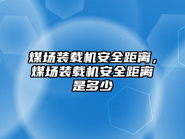 煤場裝載機安全距離，煤場裝載機安全距離是多少