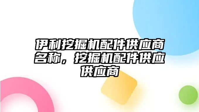 伊利挖掘機配件供應(yīng)商名稱，挖掘機配件供應(yīng)供應(yīng)商