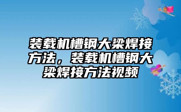 裝載機(jī)槽鋼大梁焊接方法，裝載機(jī)槽鋼大梁焊接方法視頻