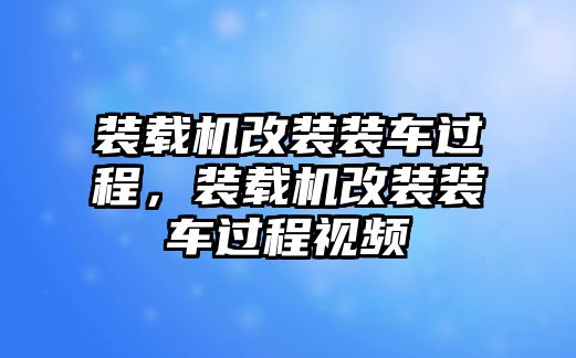 裝載機改裝裝車過程，裝載機改裝裝車過程視頻