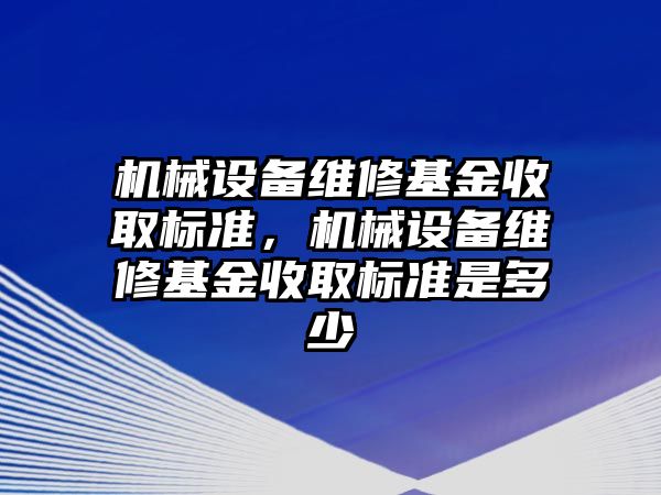 機械設(shè)備維修基金收取標準，機械設(shè)備維修基金收取標準是多少