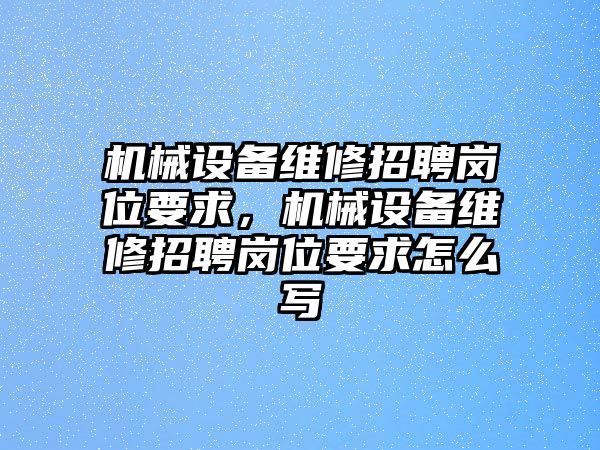 機械設(shè)備維修招聘崗位要求，機械設(shè)備維修招聘崗位要求怎么寫