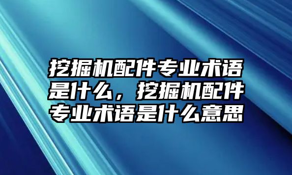 挖掘機(jī)配件專業(yè)術(shù)語(yǔ)是什么，挖掘機(jī)配件專業(yè)術(shù)語(yǔ)是什么意思