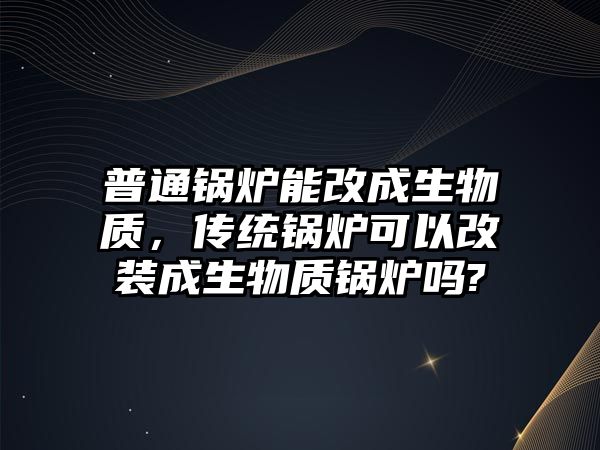 普通鍋爐能改成生物質(zhì)，傳統(tǒng)鍋爐可以改裝成生物質(zhì)鍋爐嗎?