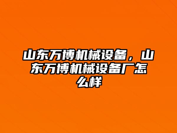 山東萬博機(jī)械設(shè)備，山東萬博機(jī)械設(shè)備廠怎么樣