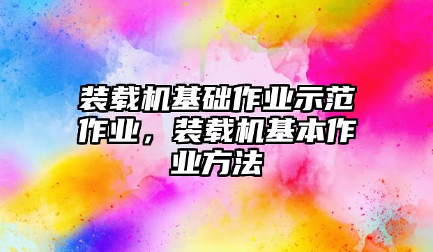 裝載機(jī)基礎(chǔ)作業(yè)示范作業(yè)，裝載機(jī)基本作業(yè)方法