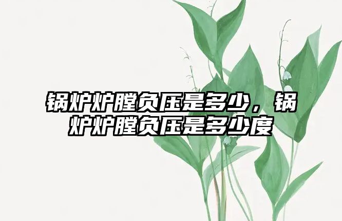 鍋爐爐膛負(fù)壓是多少，鍋爐爐膛負(fù)壓是多少度