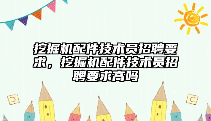 挖掘機配件技術員招聘要求，挖掘機配件技術員招聘要求高嗎