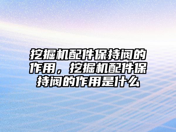 挖掘機(jī)配件保持閥的作用，挖掘機(jī)配件保持閥的作用是什么