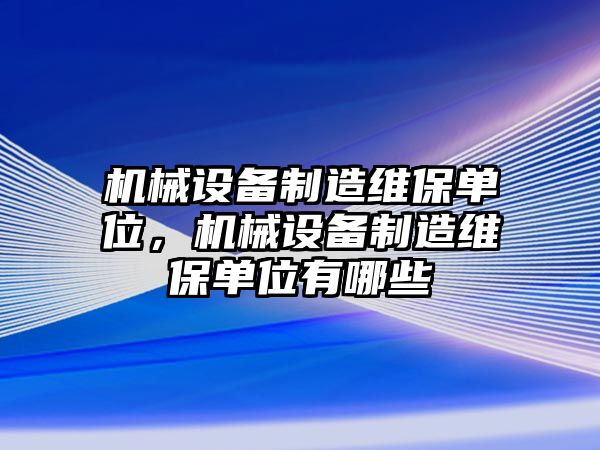 機(jī)械設(shè)備制造維保單位，機(jī)械設(shè)備制造維保單位有哪些