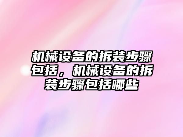 機械設備的拆裝步驟包括，機械設備的拆裝步驟包括哪些