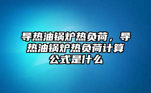 導熱油鍋爐熱負荷，導熱油鍋爐熱負荷計算公式是什么