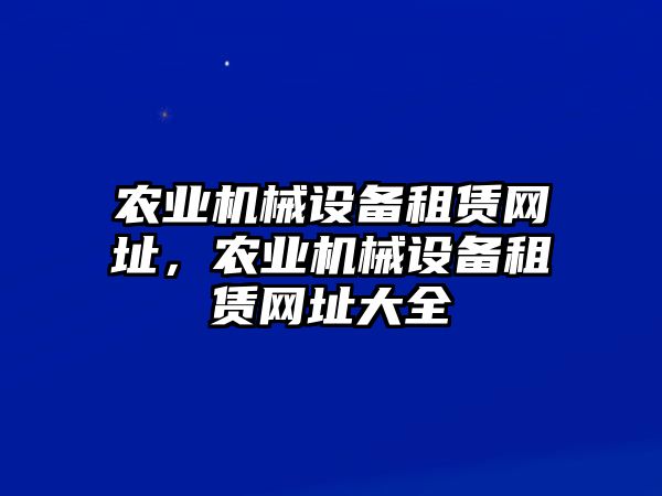 農(nóng)業(yè)機(jī)械設(shè)備租賃網(wǎng)址，農(nóng)業(yè)機(jī)械設(shè)備租賃網(wǎng)址大全