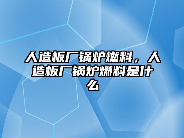 人造板廠鍋爐燃料，人造板廠鍋爐燃料是什么