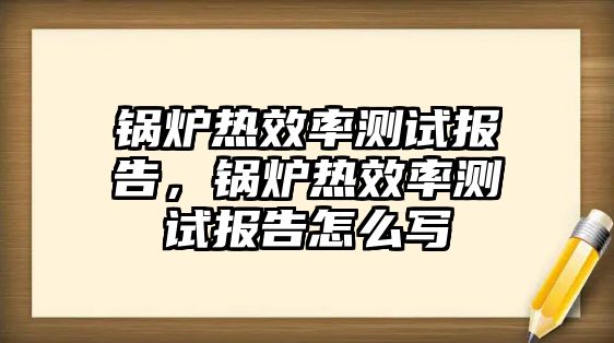 鍋爐熱效率測試報(bào)告，鍋爐熱效率測試報(bào)告怎么寫