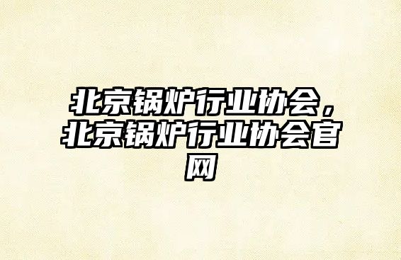 北京鍋爐行業(yè)協(xié)會(huì)，北京鍋爐行業(yè)協(xié)會(huì)官網(wǎng)