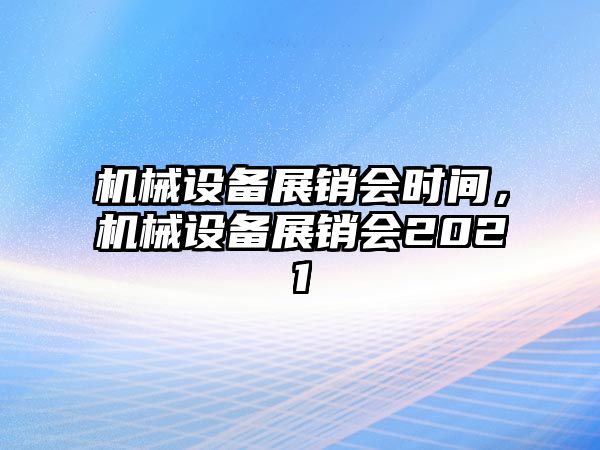 機(jī)械設(shè)備展銷會時間，機(jī)械設(shè)備展銷會2021