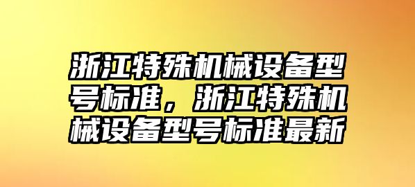 浙江特殊機械設(shè)備型號標準，浙江特殊機械設(shè)備型號標準最新