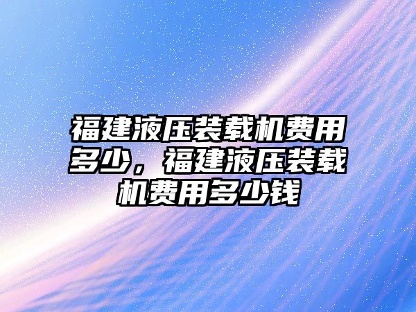 福建液壓裝載機費用多少，福建液壓裝載機費用多少錢