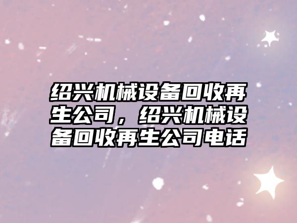 紹興機械設(shè)備回收再生公司，紹興機械設(shè)備回收再生公司電話