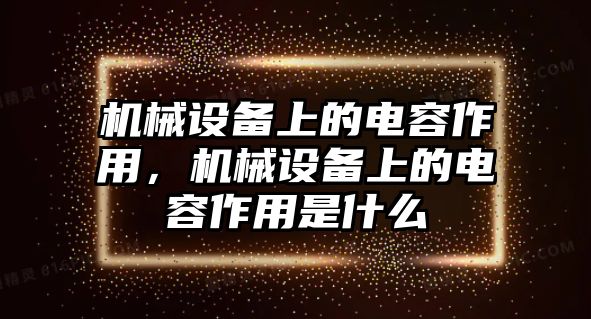 機(jī)械設(shè)備上的電容作用，機(jī)械設(shè)備上的電容作用是什么