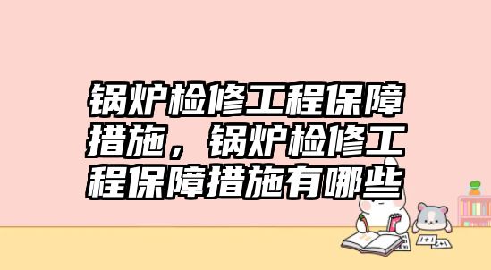 鍋爐檢修工程保障措施，鍋爐檢修工程保障措施有哪些