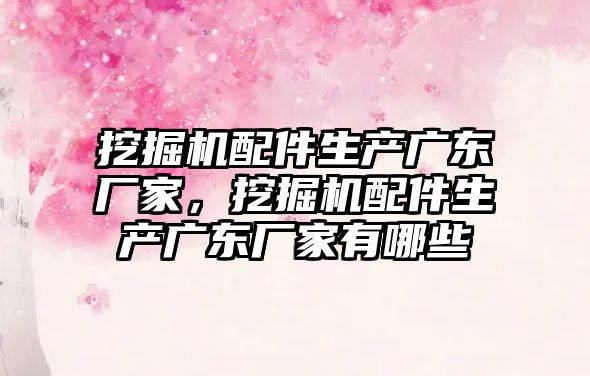 挖掘機配件生產廣東廠家，挖掘機配件生產廣東廠家有哪些