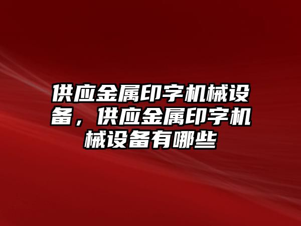 供應(yīng)金屬印字機(jī)械設(shè)備，供應(yīng)金屬印字機(jī)械設(shè)備有哪些