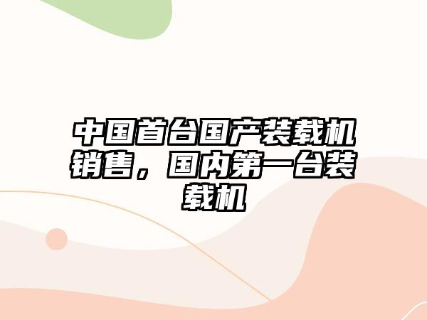 中國首臺國產(chǎn)裝載機銷售，國內(nèi)第一臺裝載機