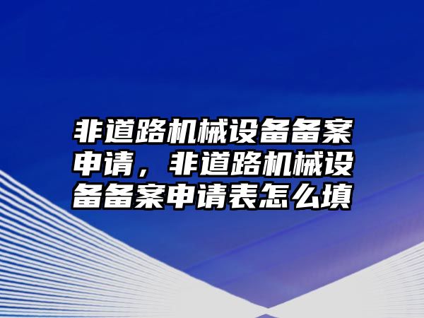 非道路機械設(shè)備備案申請，非道路機械設(shè)備備案申請表怎么填