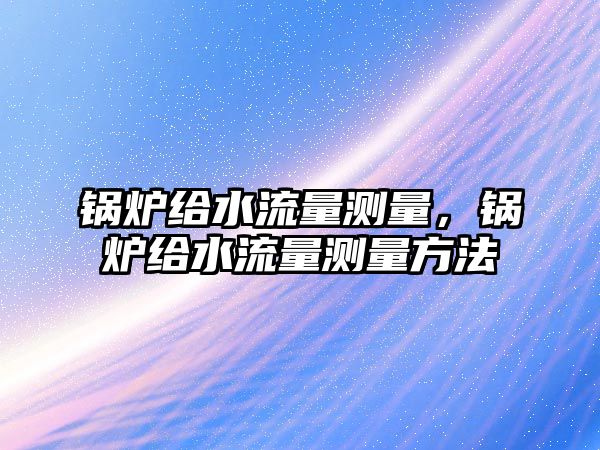 鍋爐給水流量測(cè)量，鍋爐給水流量測(cè)量方法