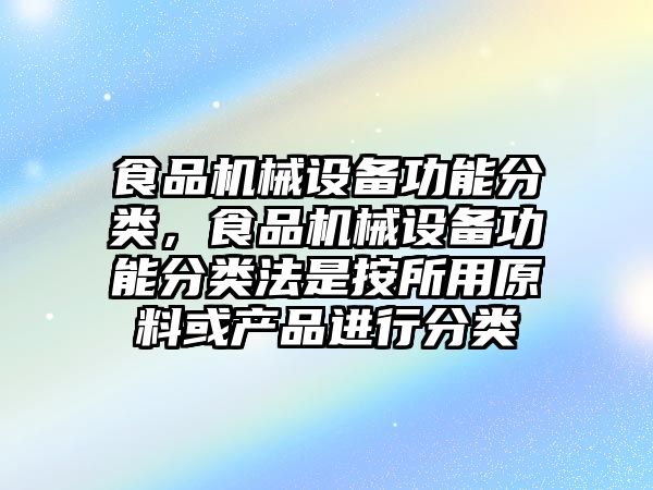 食品機(jī)械設(shè)備功能分類，食品機(jī)械設(shè)備功能分類法是按所用原料或產(chǎn)品進(jìn)行分類