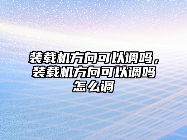 裝載機(jī)方向可以調(diào)嗎，裝載機(jī)方向可以調(diào)嗎怎么調(diào)