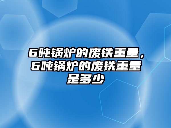 6噸鍋爐的廢鐵重量，6噸鍋爐的廢鐵重量是多少