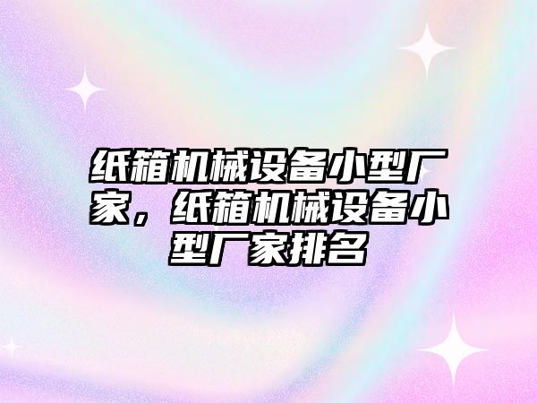 紙箱機(jī)械設(shè)備小型廠家，紙箱機(jī)械設(shè)備小型廠家排名