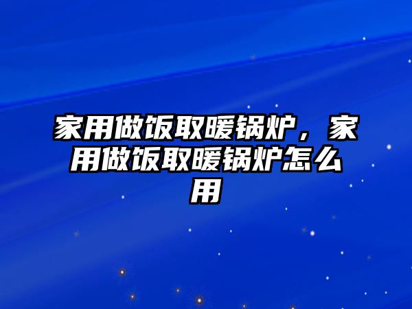 家用做飯取暖鍋爐，家用做飯取暖鍋爐怎么用