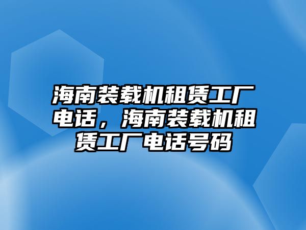 海南裝載機(jī)租賃工廠(chǎng)電話(huà)，海南裝載機(jī)租賃工廠(chǎng)電話(huà)號(hào)碼