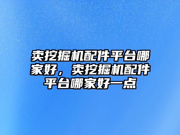 賣挖掘機配件平臺哪家好，賣挖掘機配件平臺哪家好一點