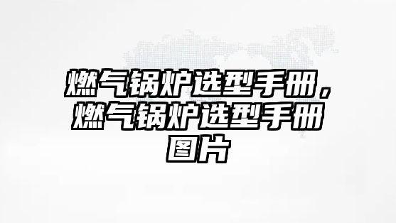 燃氣鍋爐選型手冊，燃氣鍋爐選型手冊圖片