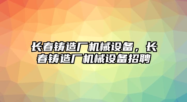 長春鑄造廠機械設備，長春鑄造廠機械設備招聘