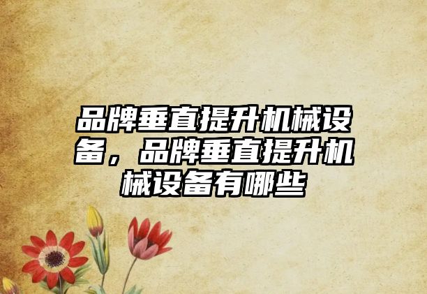 品牌垂直提升機械設備，品牌垂直提升機械設備有哪些