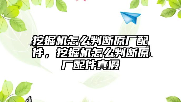 挖掘機怎么判斷原廠配件，挖掘機怎么判斷原廠配件真假