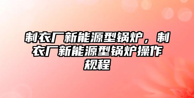 制衣廠新能源型鍋爐，制衣廠新能源型鍋爐操作規(guī)程