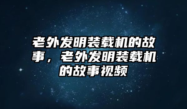 老外發(fā)明裝載機的故事，老外發(fā)明裝載機的故事視頻