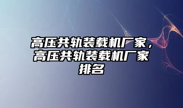 高壓共軌裝載機(jī)廠家，高壓共軌裝載機(jī)廠家排名