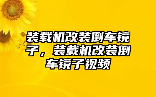 裝載機改裝倒車鏡子，裝載機改裝倒車鏡子視頻