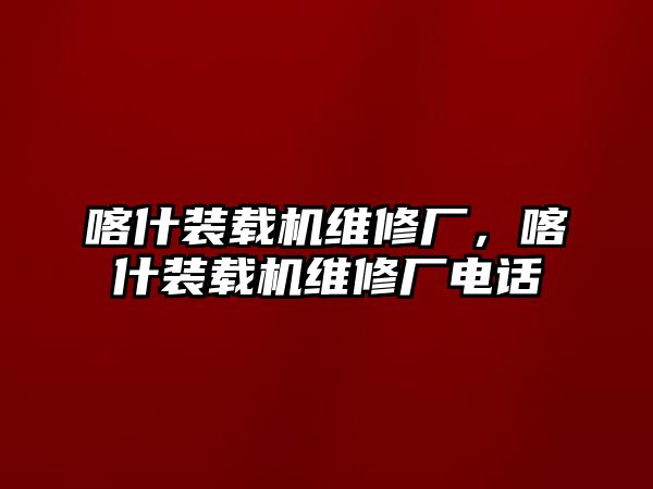 喀什裝載機(jī)維修廠，喀什裝載機(jī)維修廠電話