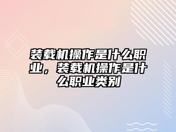 裝載機(jī)操作是什么職業(yè)，裝載機(jī)操作是什么職業(yè)類別