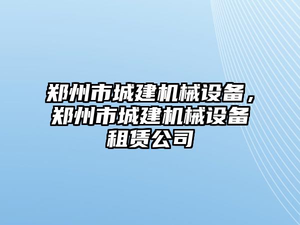 鄭州市城建機械設(shè)備，鄭州市城建機械設(shè)備租賃公司