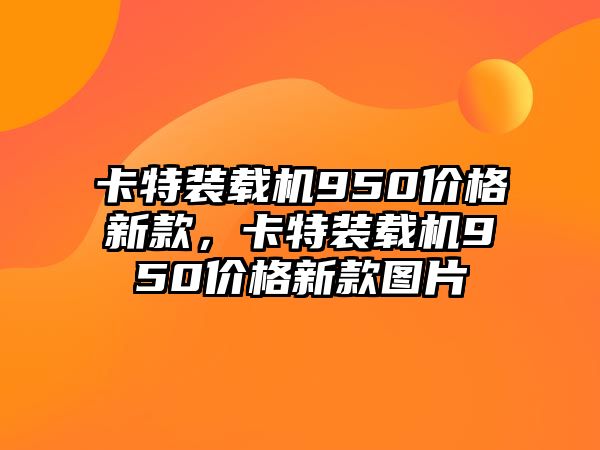 卡特裝載機(jī)950價格新款，卡特裝載機(jī)950價格新款圖片